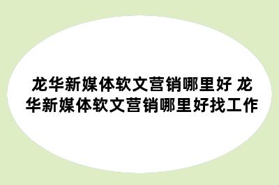 龙华新媒体软文营销哪里好 龙华新媒体软文营销哪里好找工作